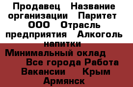 Продавец › Название организации ­ Паритет, ООО › Отрасль предприятия ­ Алкоголь, напитки › Минимальный оклад ­ 22 000 - Все города Работа » Вакансии   . Крым,Армянск